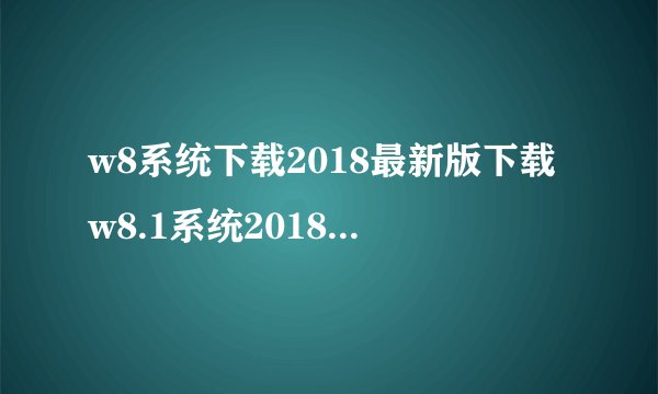w8系统下载2018最新版下载w8.1系统2018最新下载地址