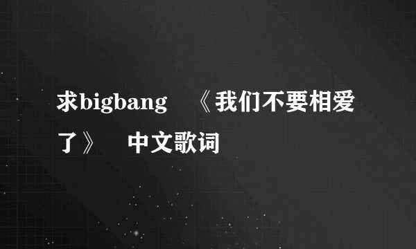 求bigbang 《我们不要相爱了》 中文歌词