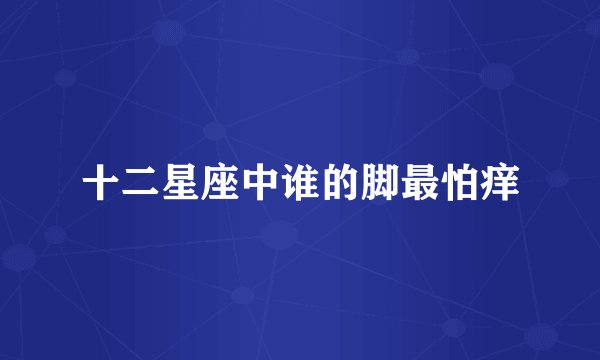 十二星座中谁的脚最怕痒