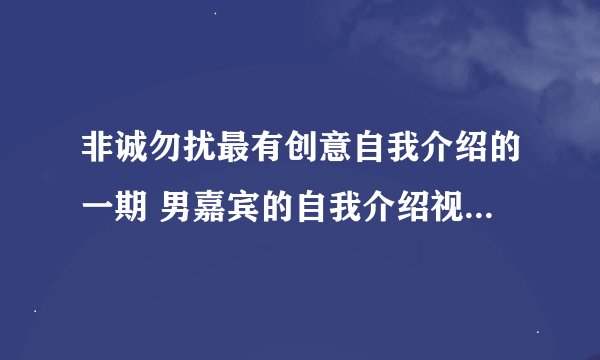 非诚勿扰最有创意自我介绍的一期 男嘉宾的自我介绍视频是自己做的 里面有些剪贴画 好像这个人是清华毕业的