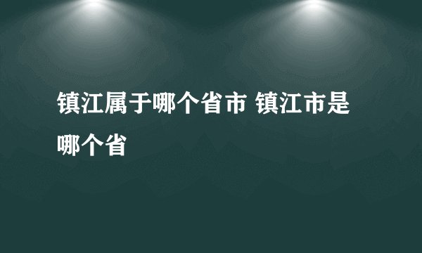 镇江属于哪个省市 镇江市是哪个省