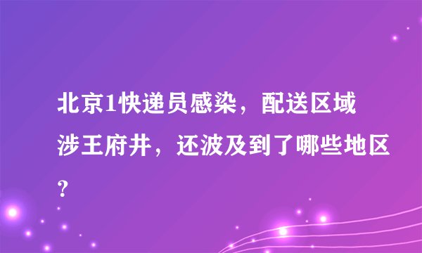 北京1快递员感染，配送区域涉王府井，还波及到了哪些地区？