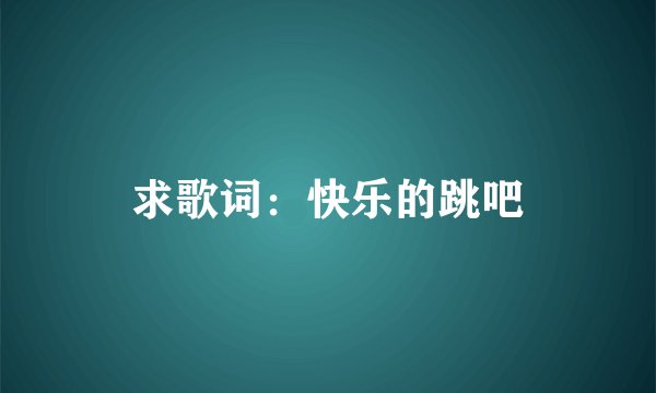 求歌词：快乐的跳吧