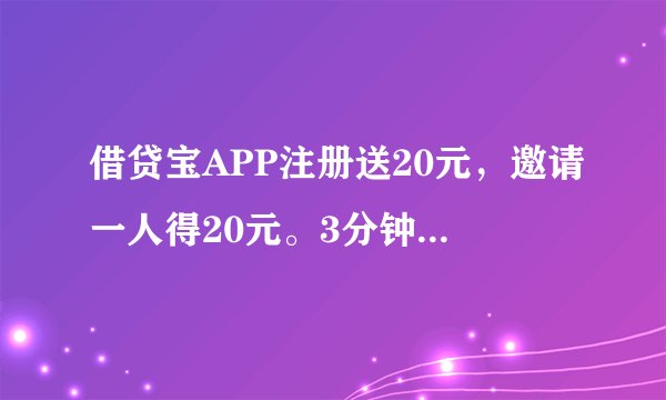 借贷宝APP注册送20元，邀请一人得20元。3分钟提现到账