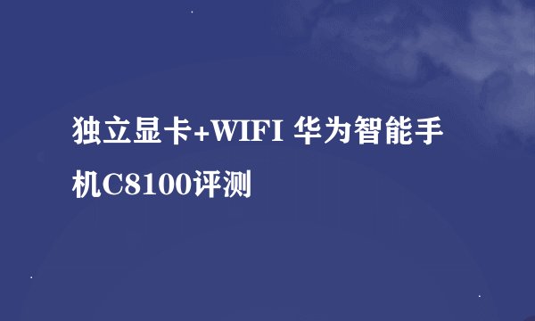 独立显卡+WIFI 华为智能手机C8100评测