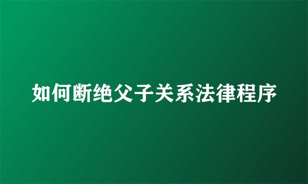 如何断绝父子关系法律程序