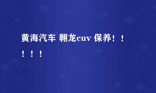 黄海汽车 翱龙cuv 保养！！！！！