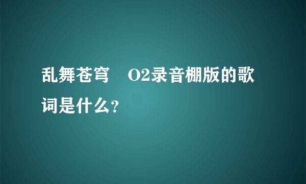 乱舞苍穹 O2录音棚版的歌词是什么？