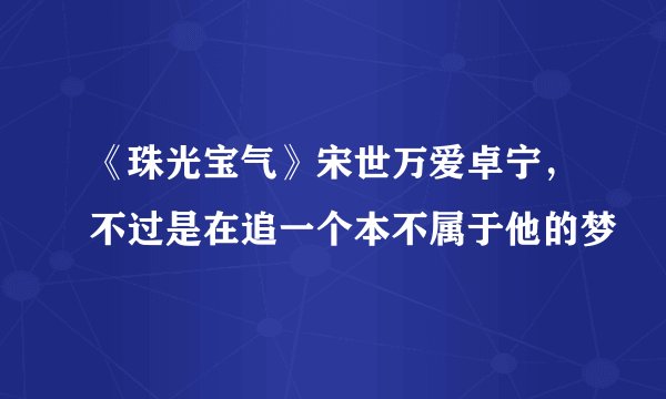 《珠光宝气》宋世万爱卓宁，不过是在追一个本不属于他的梦
