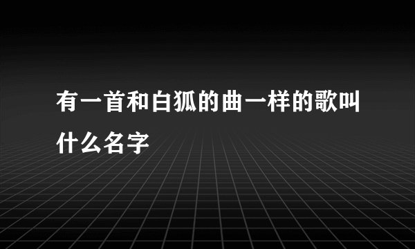 有一首和白狐的曲一样的歌叫什么名字