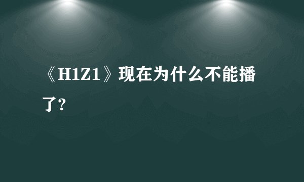 《H1Z1》现在为什么不能播了?