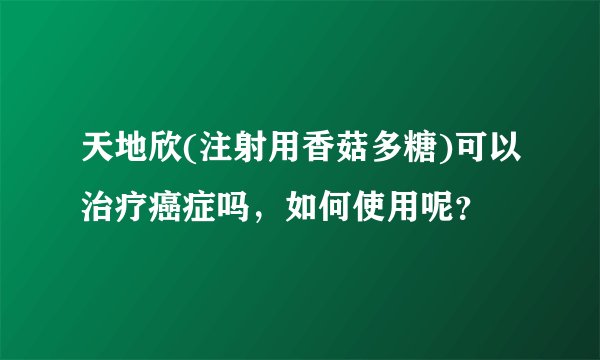 天地欣(注射用香菇多糖)可以治疗癌症吗，如何使用呢？