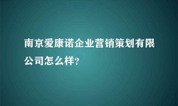 南京爱康诺企业营销策划有限公司怎么样？
