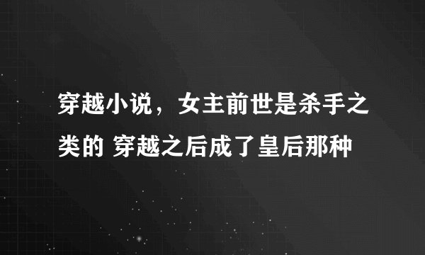 穿越小说，女主前世是杀手之类的 穿越之后成了皇后那种