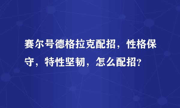 赛尔号德格拉克配招，性格保守，特性坚韧，怎么配招？