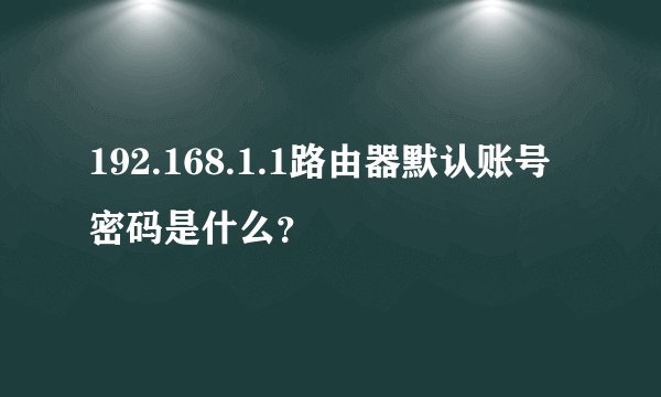 192.168.1.1路由器默认账号密码是什么？