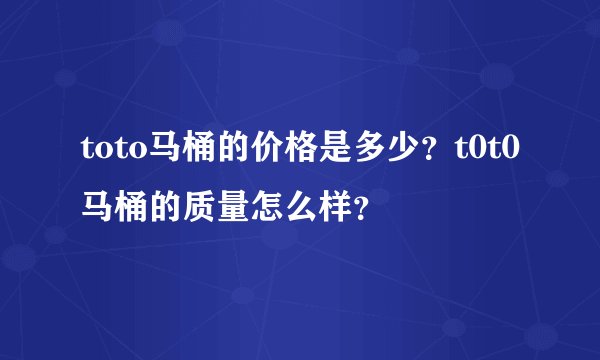 toto马桶的价格是多少？t0t0马桶的质量怎么样？