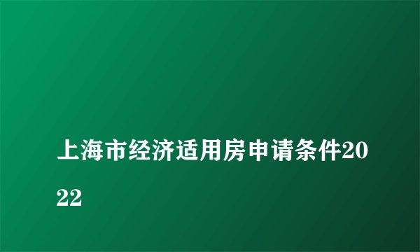 
上海市经济适用房申请条件2022
