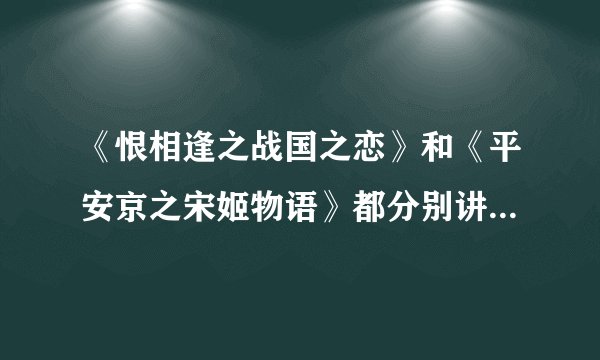 《恨相逢之战国之恋》和《平安京之宋姬物语》都分别讲的是什么故事啊？