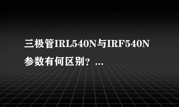 三极管IRL540N与IRF540N参数有何区别？ 三极管IRF9540与IRF540N参数有何区别？
