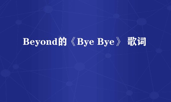 Beyond的《Bye Bye》 歌词