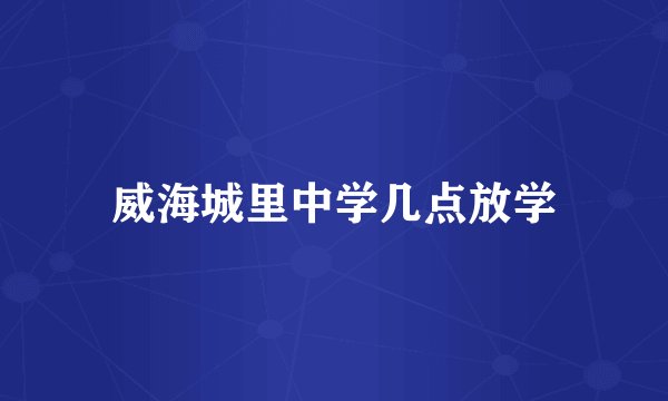 威海城里中学几点放学