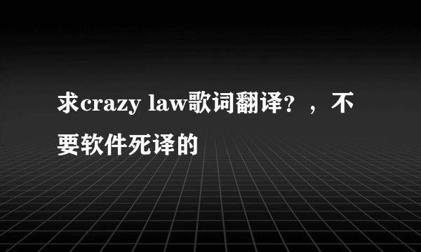 求crazy law歌词翻译？，不要软件死译的