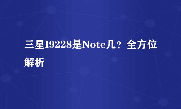 三星I9228是Note几？全方位解析