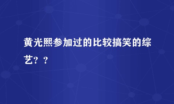 黄光熙参加过的比较搞笑的综艺？？