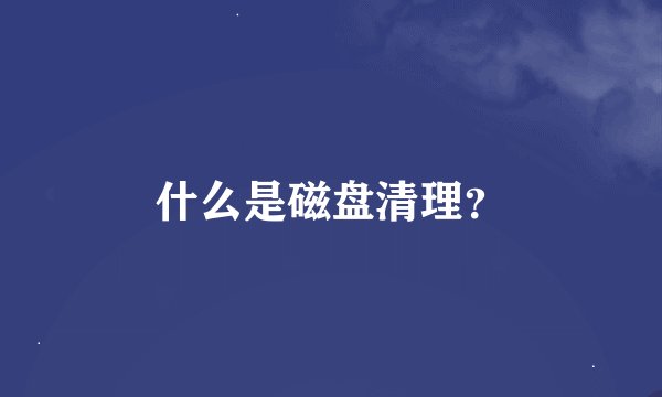 什么是磁盘清理？