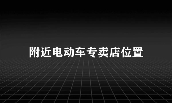 附近电动车专卖店位置
