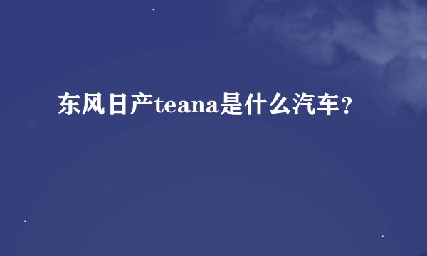 东风日产teana是什么汽车？