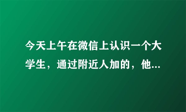 今天上午在微信上认识一个大学生，通过附近人加的，他让我给他发50块红包，今天晚上陪我玩一晚上300