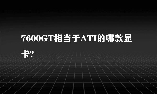 7600GT相当于ATI的哪款显卡?