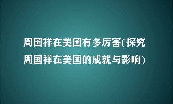 周国祥在美国有多厉害(探究周国祥在美国的成就与影响)