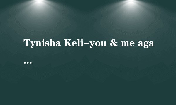 Tynisha Keli-you & me against the world中英文歌词！
