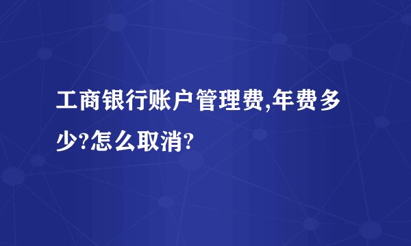 工商银行账户管理费,年费多少?怎么取消?