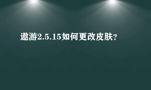 遨游2.5.15如何更改皮肤？