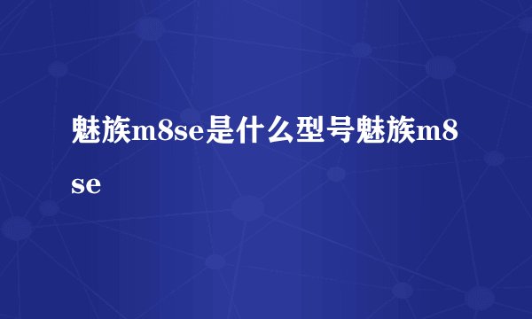 魅族m8se是什么型号魅族m8se