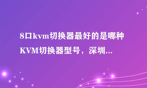 8口kvm切换器最好的是哪种KVM切换器型号，深圳的价格多少